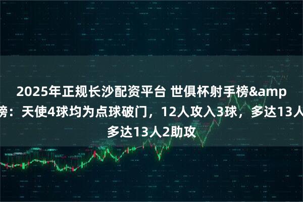 2025年正规长沙配资平台 世俱杯射手榜&助攻榜：天使4球均为点球破门，12人攻入3球，多达13人2助攻