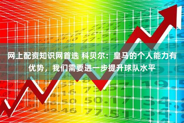 网上配资知识网首选 科贝尔：皇马的个人能力有优势，我们需要进一步提升球队水平
