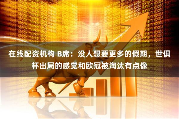 在线配资机构 B席：没人想要更多的假期，世俱杯出局的感觉和欧冠被淘汰有点像