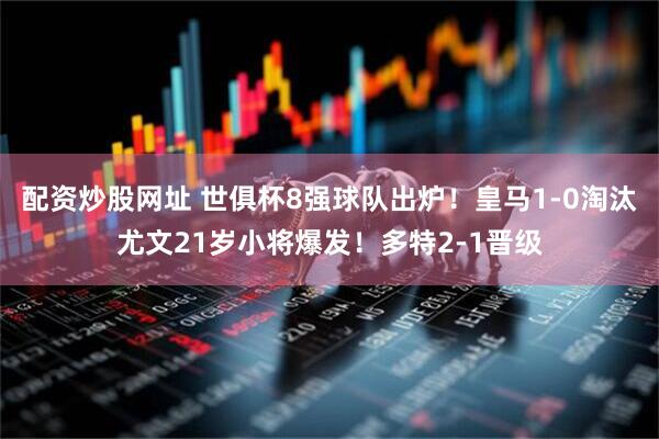 配资炒股网址 世俱杯8强球队出炉！皇马1-0淘汰尤文21岁小将爆发！多特2-1晋级