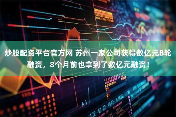 炒股配资平台官方网 苏州一家公司获得数亿元B轮融资，8个月前也拿到了数亿元融资！