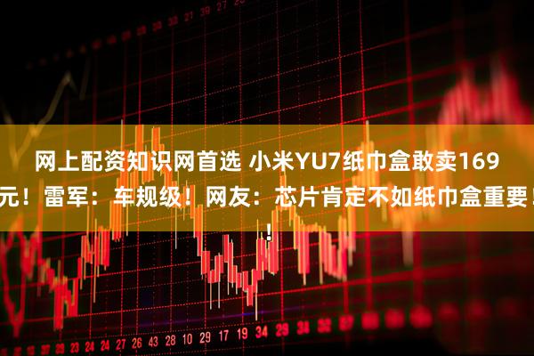 网上配资知识网首选 小米YU7纸巾盒敢卖169元！雷军：车规级！网友：芯片肯定不如纸巾盒重要！