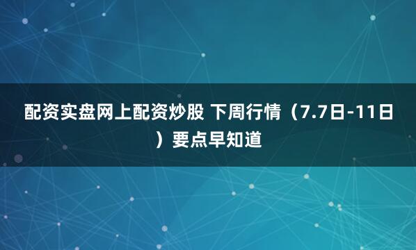 配资实盘网上配资炒股 下周行情（7.7日-11日）要点早知道