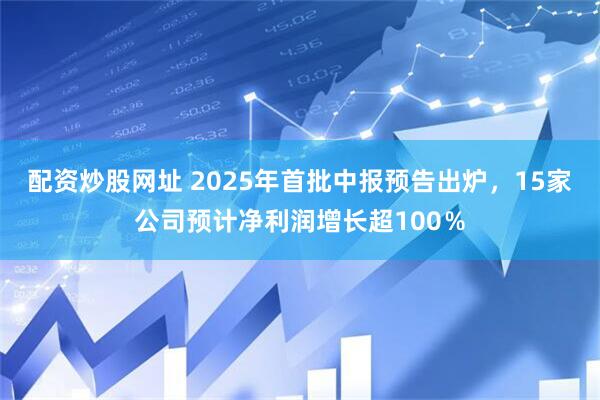 配资炒股网址 2025年首批中报预告出炉，15家公司预计净利润增长超100％