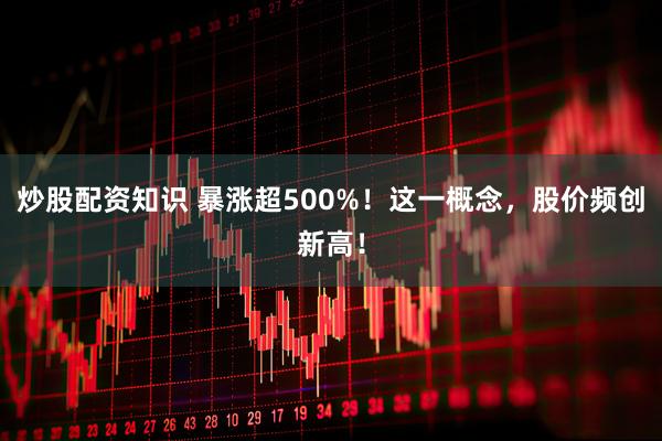 炒股配资知识 暴涨超500%！这一概念，股价频创新高！