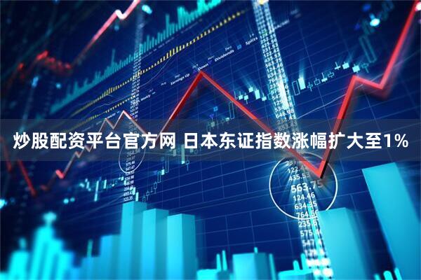 炒股配资平台官方网 日本东证指数涨幅扩大至1%