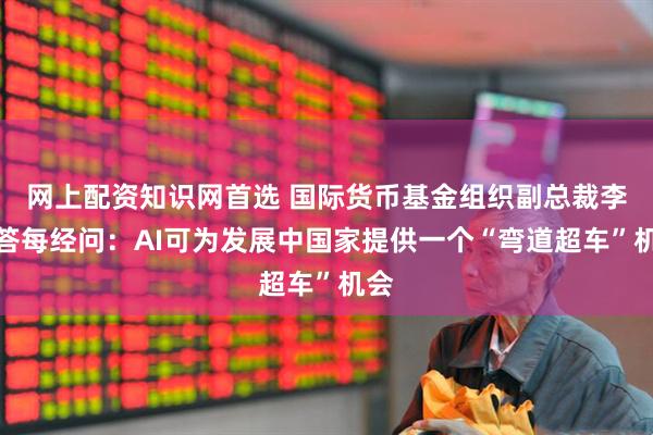 网上配资知识网首选 国际货币基金组织副总裁李波答每经问：AI可为发展中国家提供一个“弯道超车”机会