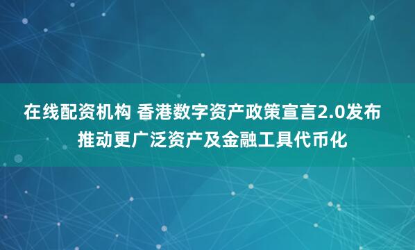 在线配资机构 香港数字资产政策宣言2.0发布    推动更广泛资产及金融工具代币化
