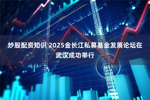 炒股配资知识 2025金长江私募基金发展论坛在武汉成功举行