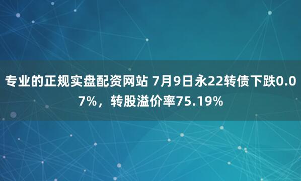 专业的正规实盘配资网站 7月9日永22转债下跌0.07%，转股溢价率75.19%