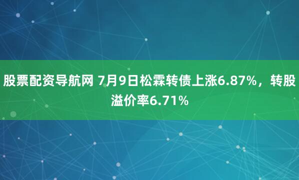 股票配资导航网 7月9日松霖转债上涨6.87%，转股溢价率6.71%