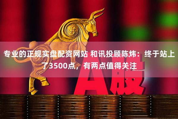 专业的正规实盘配资网站 和讯投顾陈炜：终于站上了3500点，有两点值得关注