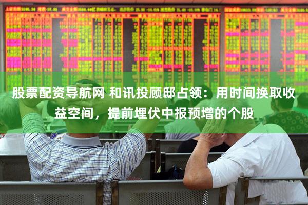 股票配资导航网 和讯投顾邸占领：用时间换取收益空间，提前埋伏中报预增的个股