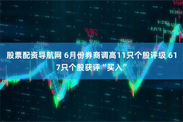 股票配资导航网 6月份券商调高11只个股评级 617只个股获评“买入”