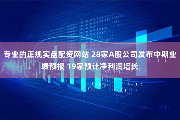 专业的正规实盘配资网站 28家A股公司发布中期业绩预报 19家预计净利润增长