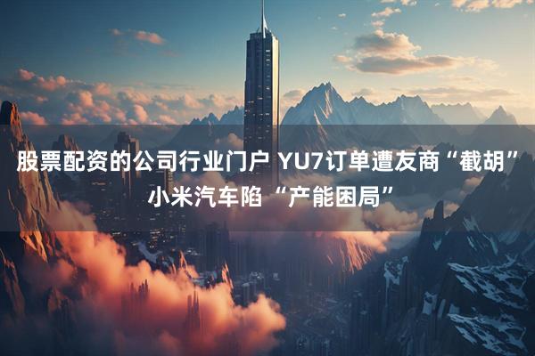 股票配资的公司行业门户 YU7订单遭友商“截胡” 小米汽车陷 “产能困局”