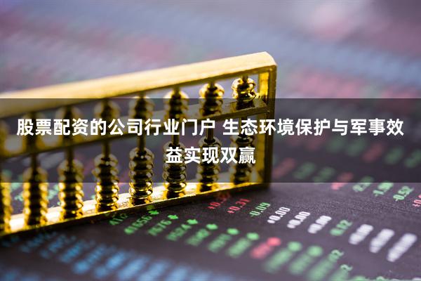 股票配资的公司行业门户 生态环境保护与军事效益实现双赢