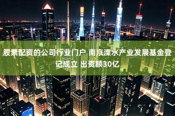 股票配资的公司行业门户 南京溧水产业发展基金登记成立 出资额30亿