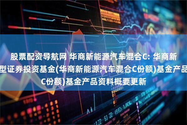 股票配资导航网 华商新能源汽车混合C: 华商新能源汽车混合型证券投资基金(华商新能源汽车混合C份额)基金产品资料概要更新