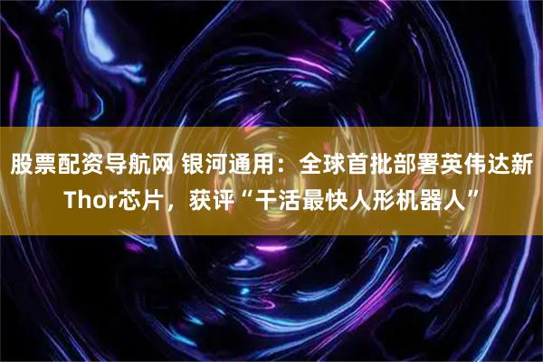 股票配资导航网 银河通用：全球首批部署英伟达新Thor芯片，获评“干活最快人形机器人”