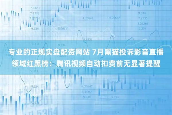 专业的正规实盘配资网站 7月黑猫投诉影音直播领域红黑榜：腾讯视频自动扣费前无显著提醒