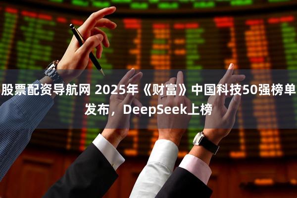 股票配资导航网 2025年《财富》中国科技50强榜单发布，DeepSeek上榜