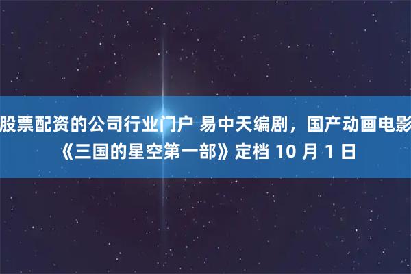 股票配资的公司行业门户 易中天编剧，国产动画电影《三国的星空第一部》定档 10 月 1 日