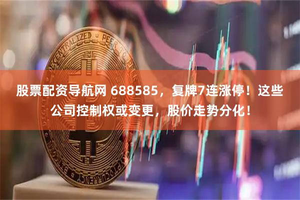 股票配资导航网 688585，复牌7连涨停！这些公司控制权或变更，股价走势分化！