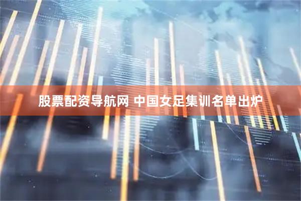 股票配资导航网 中国女足集训名单出炉