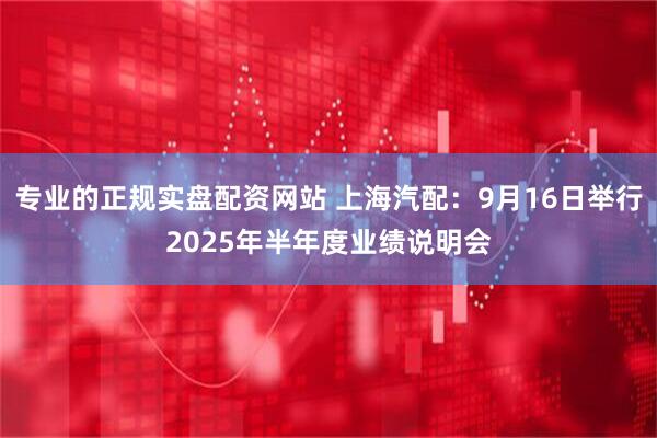 专业的正规实盘配资网站 上海汽配：9月16日举行2025年半年度业绩说明会