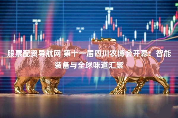 股票配资导航网 第十一届四川农博会开幕：智能装备与全球味道汇聚