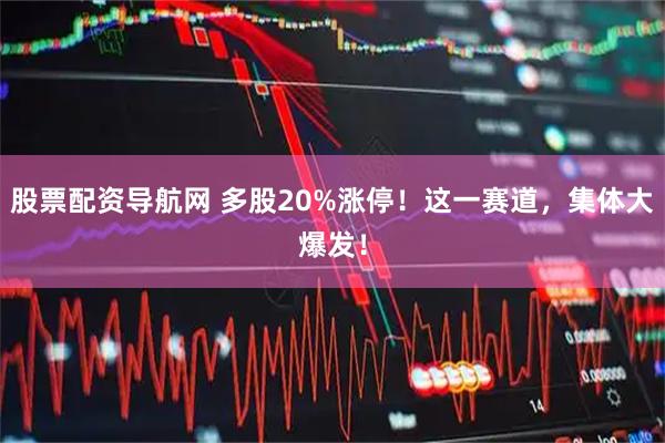 股票配资导航网 多股20%涨停！这一赛道，集体大爆发！