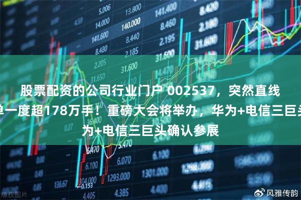 股票配资的公司行业门户 002537，突然直线涨停，封单一度超178万手！重磅大会将举办，华为+电信三巨头确认参展