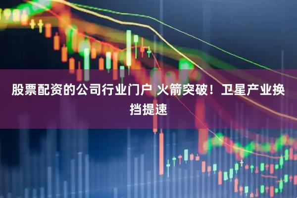 股票配资的公司行业门户 火箭突破！卫星产业换挡提速