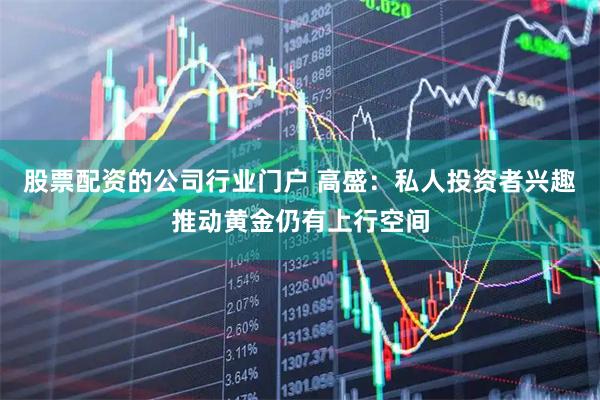 股票配资的公司行业门户 高盛：私人投资者兴趣推动黄金仍有上行空间