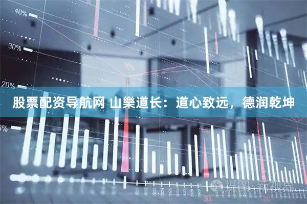 股票配资导航网 山樂道长：道心致远，德润乾坤
