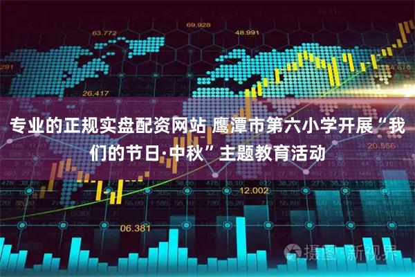 专业的正规实盘配资网站 鹰潭市第六小学开展“我们的节日·中秋”主题教育活动