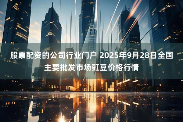 股票配资的公司行业门户 2025年9月28日全国主要批发市场豇豆价格行情