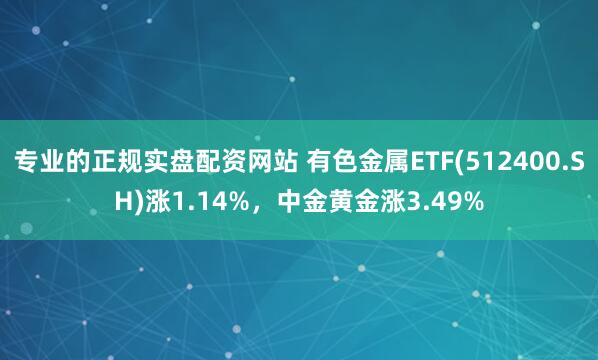 专业的正规实盘配资网站 有色金属ETF(512400.SH)涨1.14%，中金黄金涨3.49%