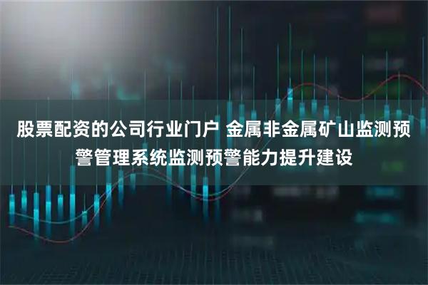 股票配资的公司行业门户 金属非金属矿山监测预警管理系统监测预警能力提升建设