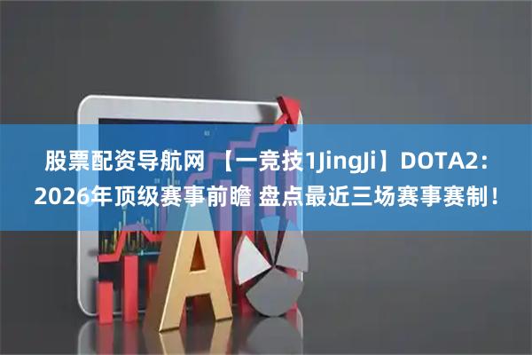 股票配资导航网 【一竞技1JingJi】DOTA2:2026年顶级赛事前瞻 盘点最近三场赛事赛制!