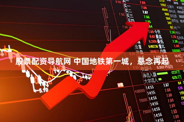 股票配资导航网 中国地铁第一城,悬念再起