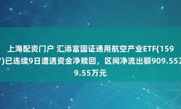 上海配资门户 汇添富国证通用航空产业ETF(159257)已连续9日遭遇资金净赎回，区间净流出额909.55万元