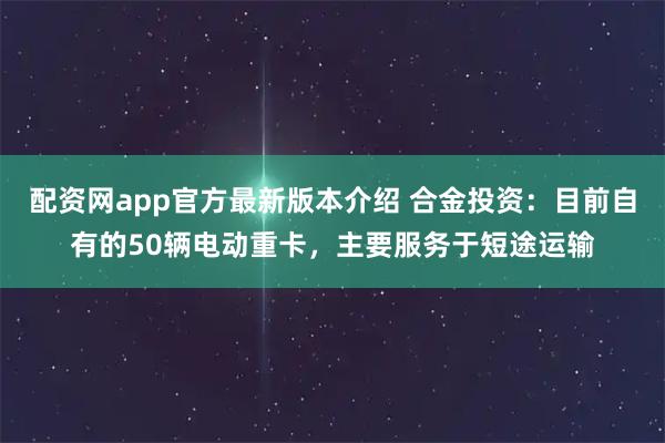 配资网app官方最新版本介绍 合金投资：目前自有的50辆电动重卡，主要服务于短途运输