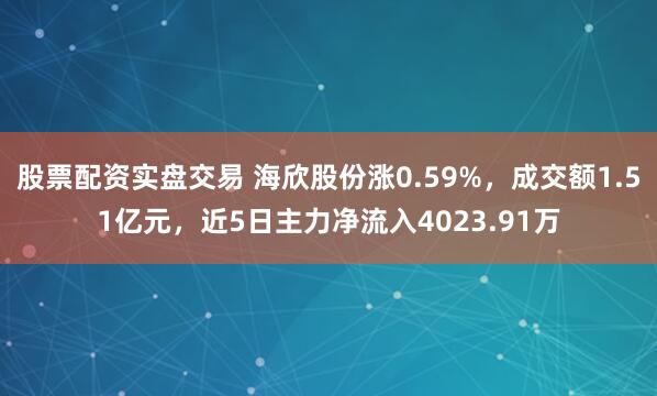 股票配资实盘交易 海欣股份涨0.59%，成交额1.51亿元，近5日主力净流入4023.91万