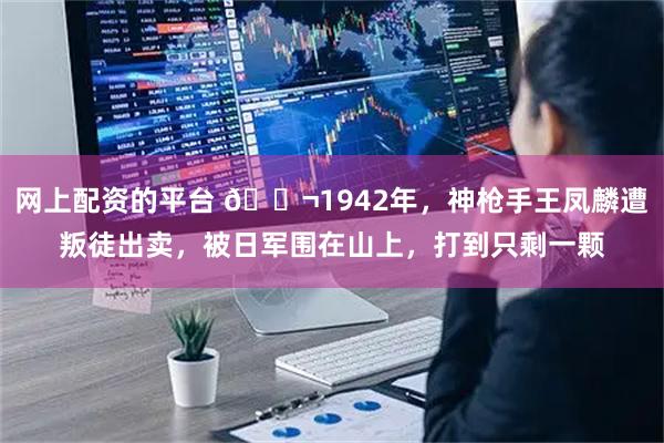 网上配资的平台 🌬1942年,神枪手王凤麟遭叛徒出卖,被日军围在山上,打到只剩一颗