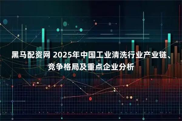 黑马配资网 2025年中国工业清洗行业产业链、竞争格局及重点企业分析