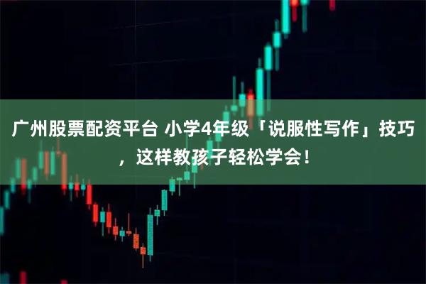 广州股票配资平台 小学4年级「说服性写作」技巧，这样教孩子轻松学会！