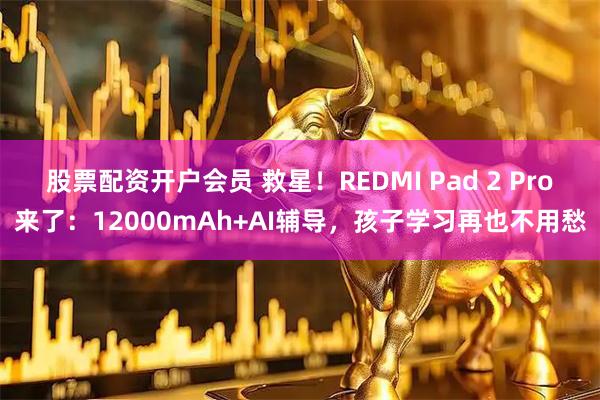 股票配资开户会员 救星！REDMI Pad 2 Pro来了：12000mAh+AI辅导，孩子学习再也不用愁