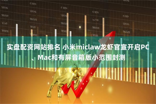 实盘配资网站排名 小米miclaw龙虾官宣开启PC、Mac和有屏音箱版小范围封测
